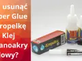 Jak usunąć Super Glue z ubrań? Na zdjęciu różne rodzaje kleju cyjanoakrylowego, w tym "Kropelka".